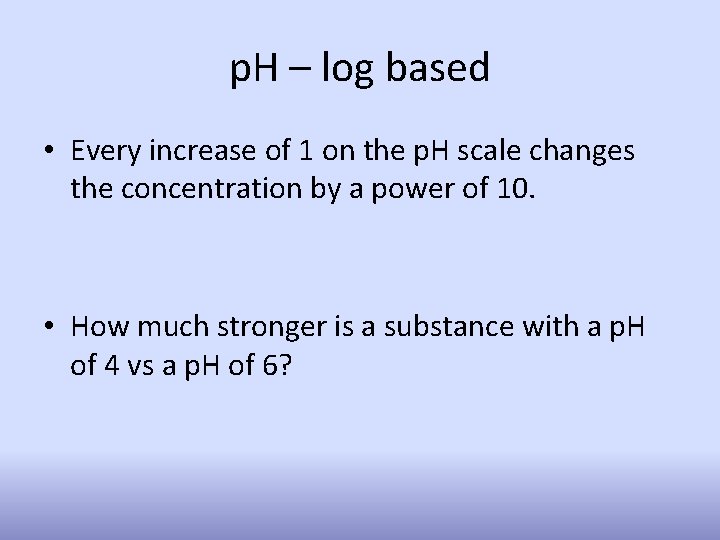 p. H – log based • Every increase of 1 on the p. H