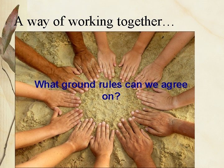 A way of working together… What ground rules can we agree on? 