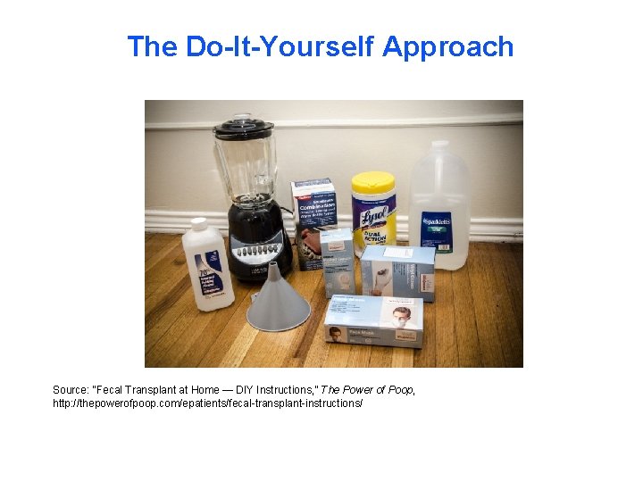 The Do-It-Yourself Approach Source: “Fecal Transplant at Home — DIY Instructions, ” The Power