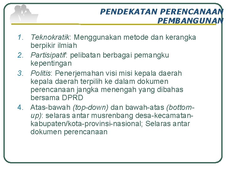PENDEKATAN PERENCANAAN PEMBANGUNAN 1. Teknokratik: Menggunakan metode dan kerangka berpikir ilmiah 2. Partisipatif: pelibatan