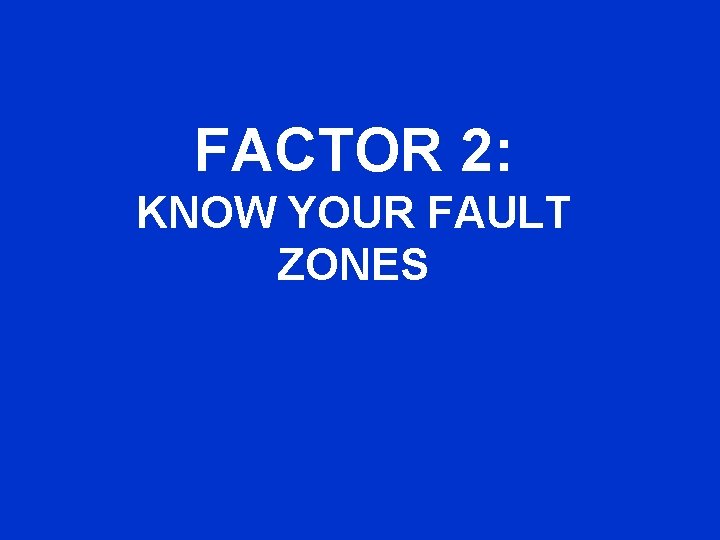 FACTOR 2: KNOW YOUR FAULT ZONES 