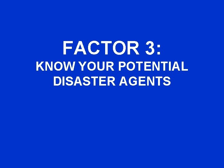FACTOR 3: KNOW YOUR POTENTIAL DISASTER AGENTS 