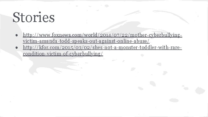 Stories ● http: //www. foxnews. com/world/2014/07/22/mother-cyberbullyingvictim-amanda-todd-speaks-out-against-online-abuse/ ● http: //kfor. com/2015/03/02/shes-not-a-monster-toddler-with-rarecondition-victim-of-cyberbullying/ 