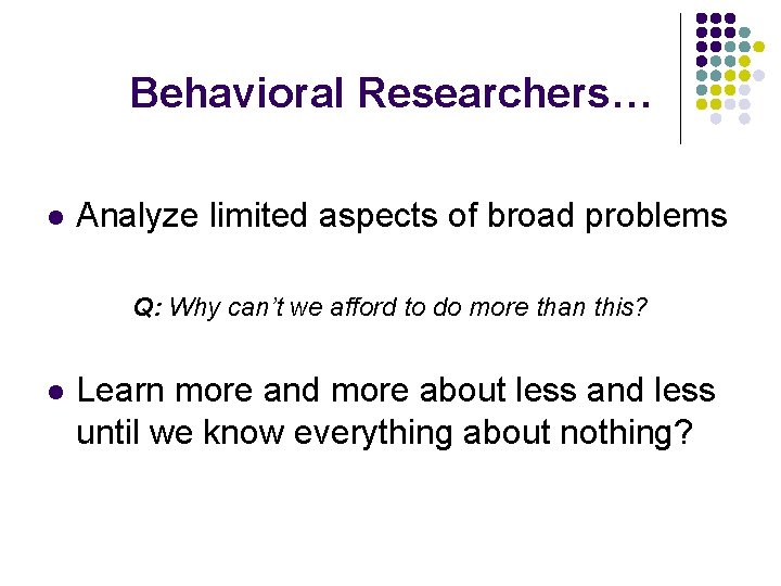 Behavioral Researchers… l Analyze limited aspects of broad problems Q: Why can’t we afford