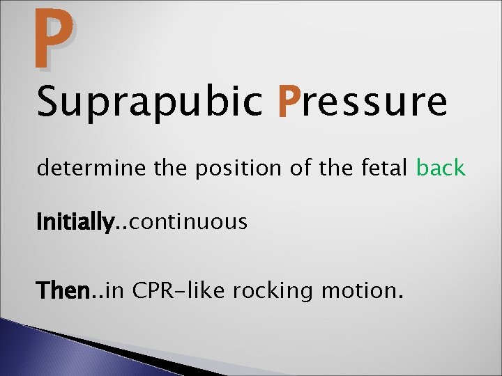 P Suprapubic Pressure determine the position of the fetal back Initially. . continuous Then.