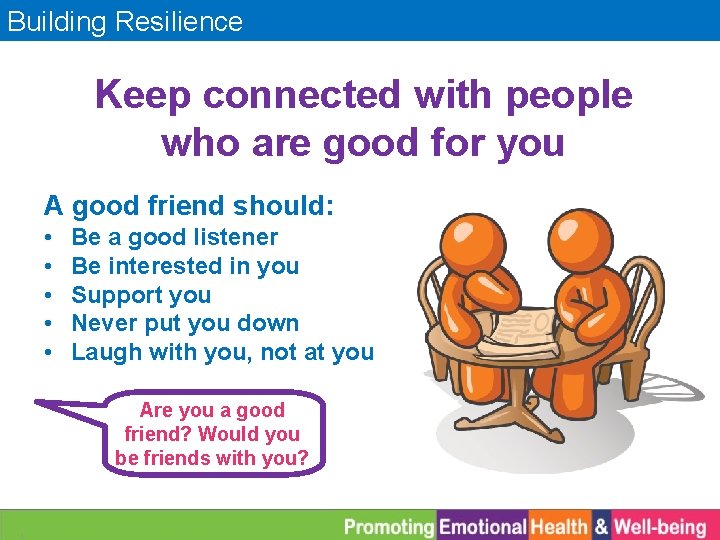 Building Resilience Keep connected with people who are good for you A good friend
