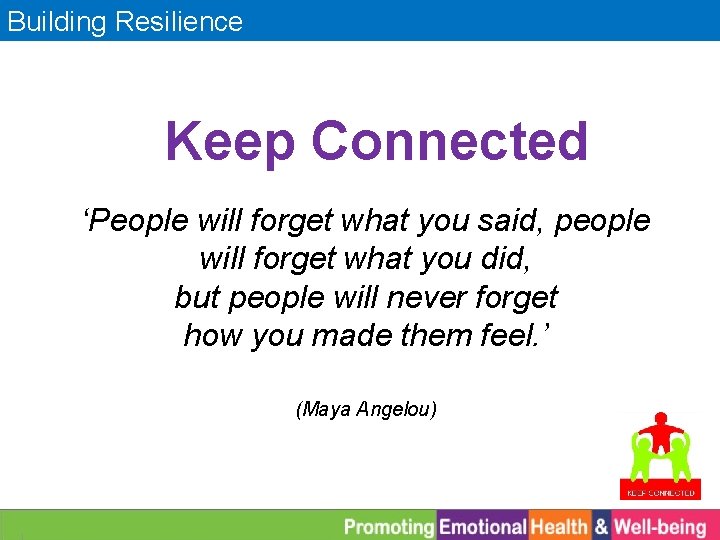 Building Resilience Keep Connected ‘People will forget what you said, people will forget what