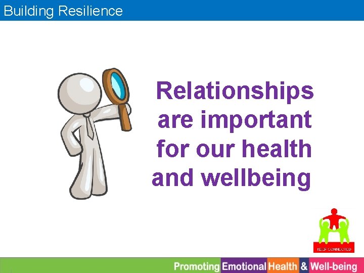 Building Resilience Relationships are important for our health and wellbeing 