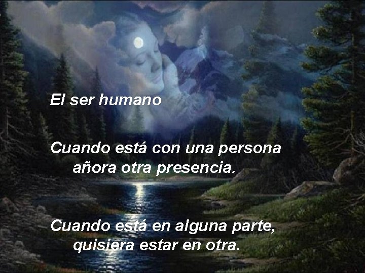 El ser humano Cuando está con una persona añora otra presencia. Cuando está en