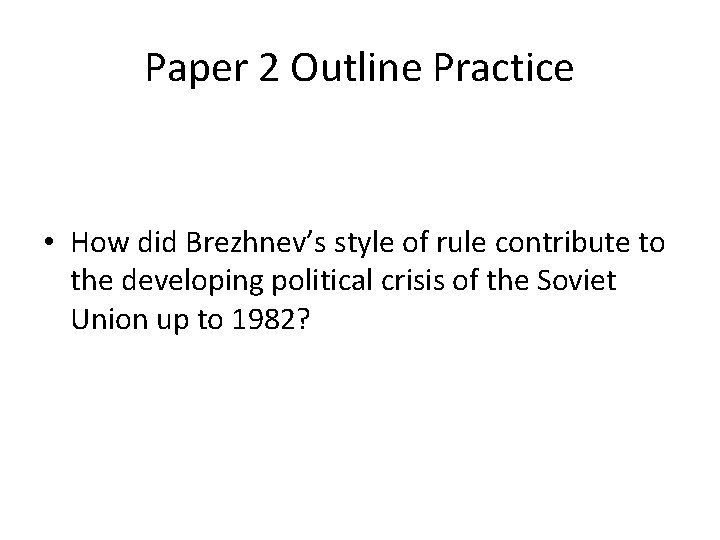 Paper 2 Outline Practice • How did Brezhnev’s style of rule contribute to the