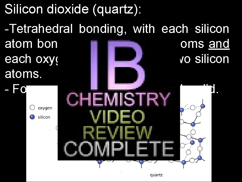 Silicon dioxide (quartz): -Tetrahedral bonding, with each silicon atom bonded to four oxygen atoms