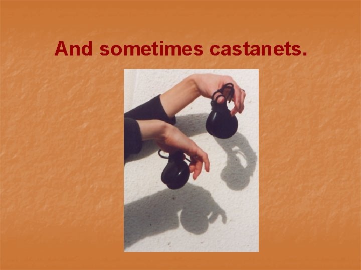 And sometimes castanets. 