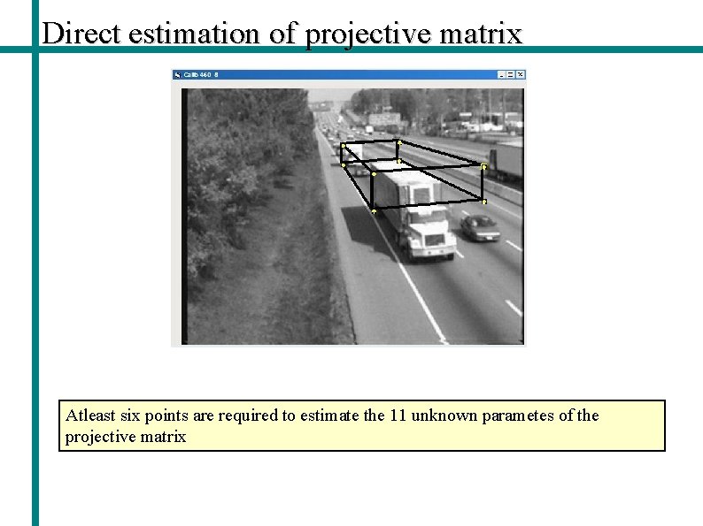 Direct estimation of projective matrix Atleast six points are required to estimate the 11
