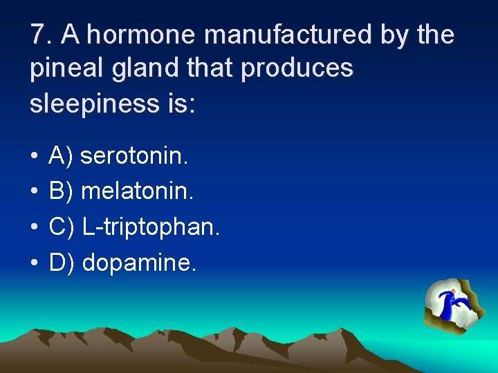 7. A hormone manufactured by the pineal gland that produces sleepiness is: • •