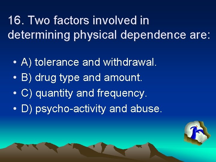 16. Two factors involved in determining physical dependence are: • • A) tolerance and