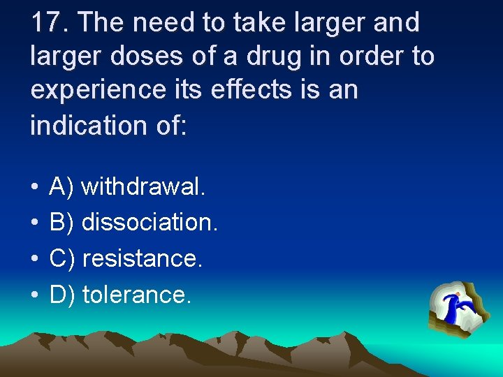 17. The need to take larger and larger doses of a drug in order