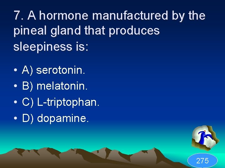 7. A hormone manufactured by the pineal gland that produces sleepiness is: • •