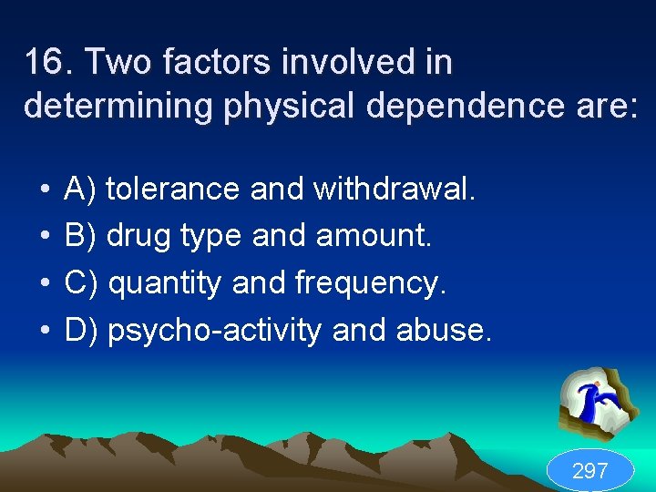 16. Two factors involved in determining physical dependence are: • • A) tolerance and