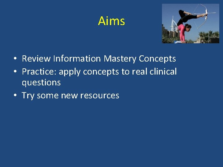 Aims • Review Information Mastery Concepts • Practice: apply concepts to real clinical questions