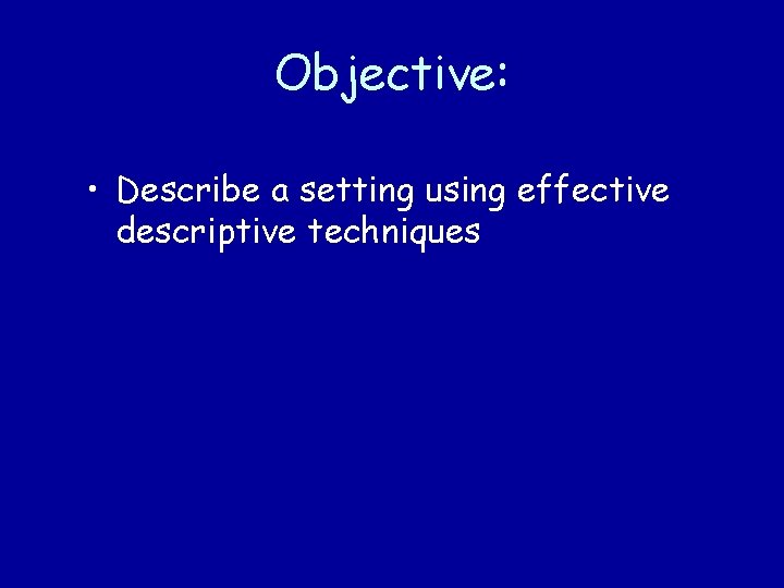 Objective: • Describe a setting using effective descriptive techniques 