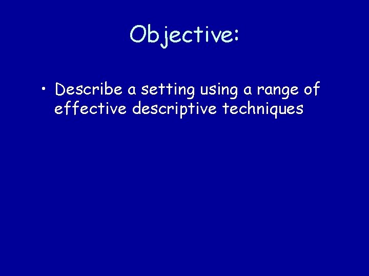 Objective: • Describe a setting using a range of effective descriptive techniques 