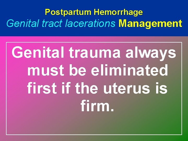 Postpartum Hemorrhage Genital tract lacerations Management Genital trauma always must be eliminated first if