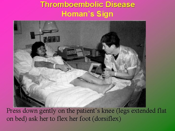 Thromboembolic Disease Homan’s Sign Press down gently on the patient’s knee (legs extended flat