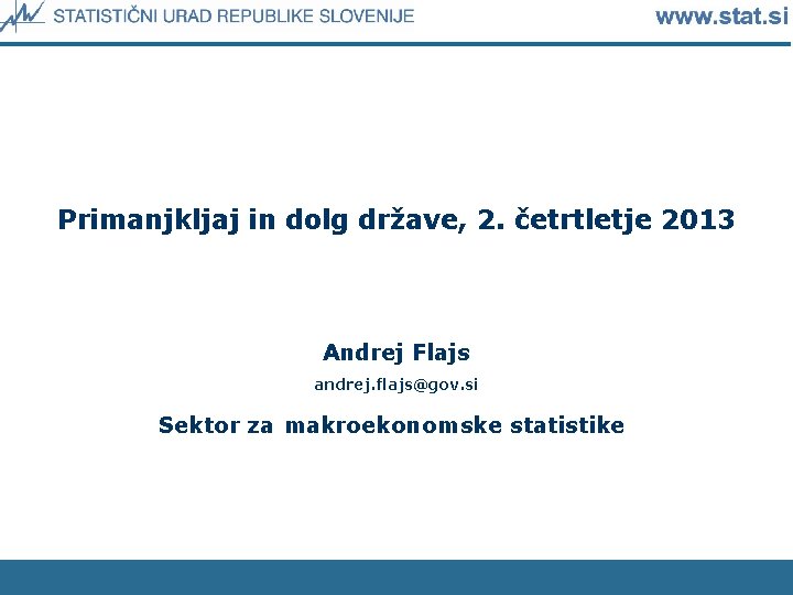 Primanjkljaj in dolg države, 2. četrtletje 2013 Andrej Flajs andrej. flajs@gov. si Sektor za