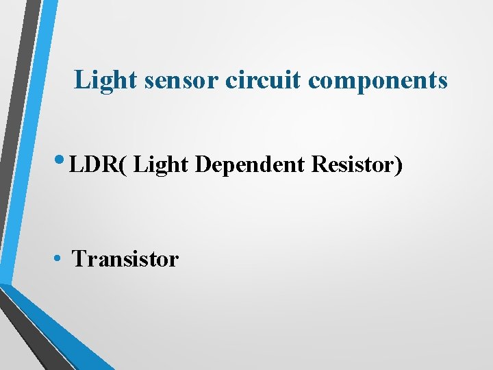 Light sensor circuit components • LDR( Light Dependent Resistor) • Transistor 