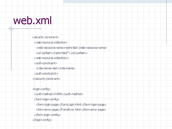 web. xml <security-constraint> <web-resource-collection> <web-resource-name>restricted</web-resource-name> <url-pattern>/restricted/*</url-pattern> <web-resource-collection/> <auth-constraint> <role-name>test</role-name> <auth-constraint/> </security-constraint> <login-config> <auth-method>FORM</auth-method> <form-login-config>