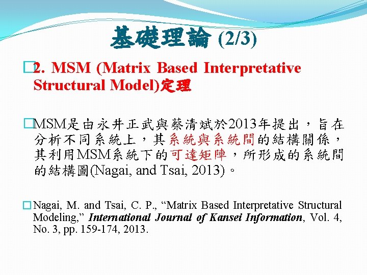 基礎理論 (2/3) � 2. MSM (Matrix Based Interpretative Structural Model)定理 �MSM是由永井正武與蔡清斌於 2013年提出，旨在 分析不同系統上，其系統與系統間的結構關係， 其利用MSM系統下的可達矩陣，所形成的系統間