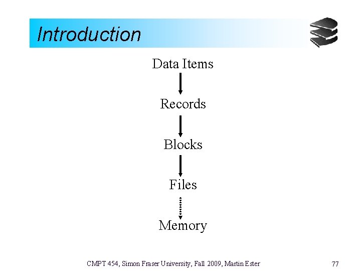 Introduction Data Items Records Blocks Files Memory CMPT 454, Simon Fraser University, Fall 2009,
