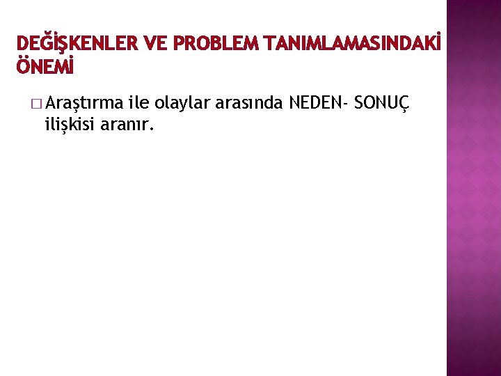 DEĞİŞKENLER VE PROBLEM TANIMLAMASINDAKİ ÖNEMİ � Araştırma ile olaylar arasında NEDEN- SONUÇ ilişkisi aranır.