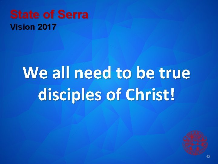 State of Serra Vision 2017 We all need to be true disciples of Christ!