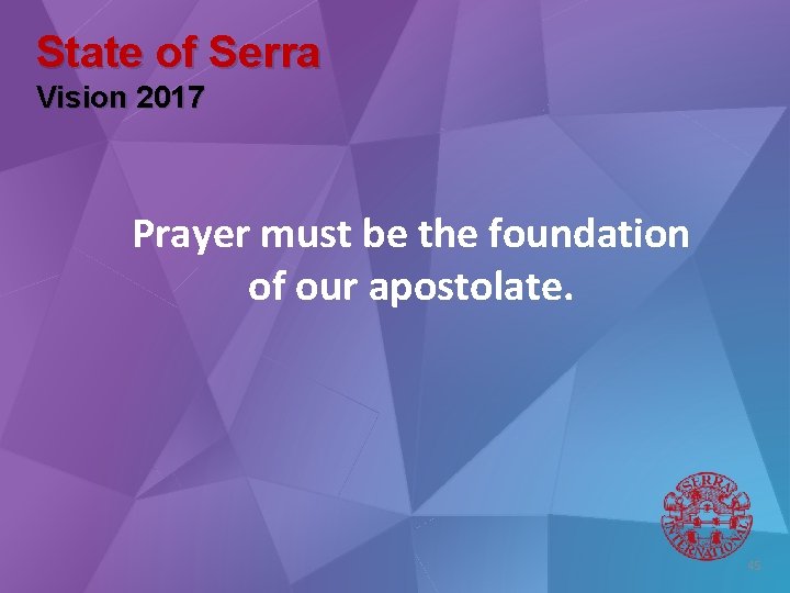 State of Serra Vision 2017 Prayer must be the foundation of our apostolate. 45