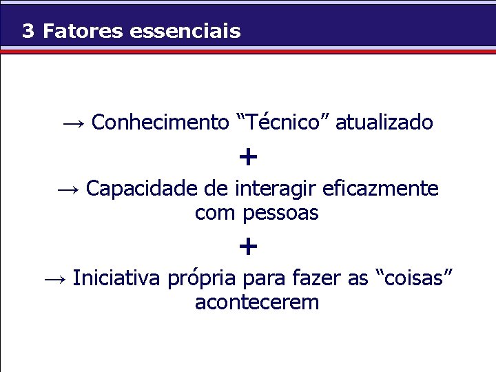 3 Fatores essenciais → Conhecimento “Técnico” atualizado + → Capacidade de interagir eficazmente com