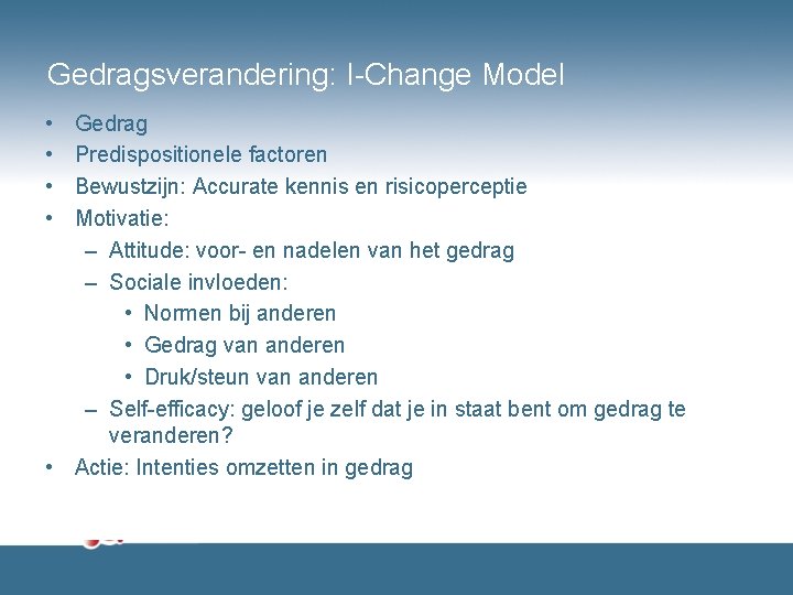 Gedragsverandering: I-Change Model • • Gedrag Predispositionele factoren Bewustzijn: Accurate kennis en risicoperceptie Motivatie: