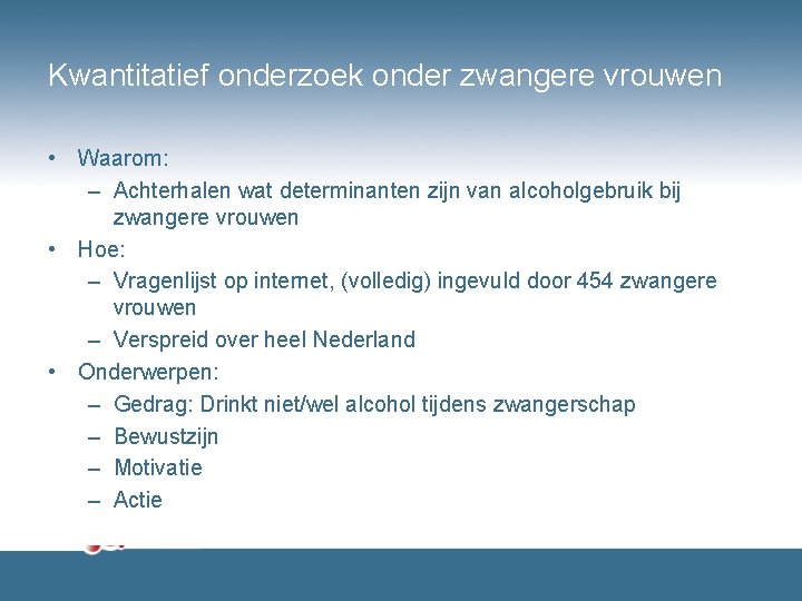 Kwantitatief onderzoek onder zwangere vrouwen • Waarom: – Achterhalen wat determinanten zijn van alcoholgebruik