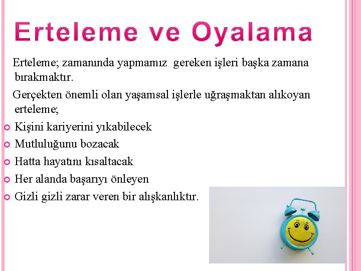 Erteleme; zamanında yapmamız gereken işleri başka zamana bırakmaktır. Gerçekten önemli olan yaşamsal işlerle uğraşmaktan