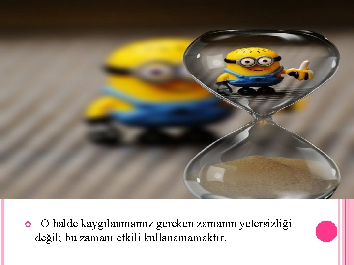  O halde kaygılanmamız gereken zamanın yetersizliği değil; bu zamanı etkili kullanamamaktır. 