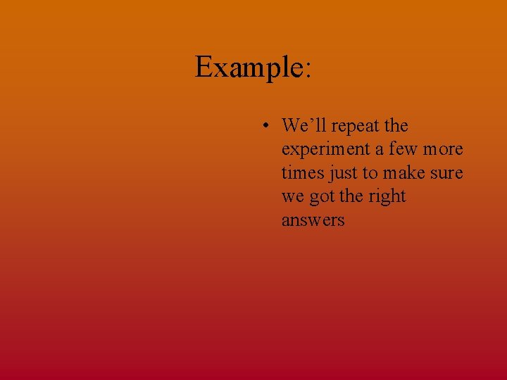 Example: • We’ll repeat the experiment a few more times just to make sure