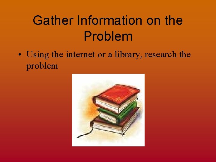 Gather Information on the Problem • Using the internet or a library, research the