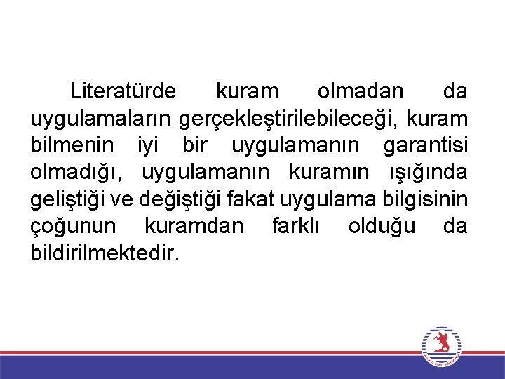 Literatürde kuram olmadan da uygulamaların gerçekleştirilebileceği, kuram bilmenin iyi bir uygulamanın garantisi olmadığı, uygulamanın