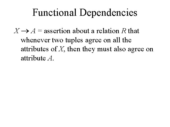 Functional Dependencies X A = assertion about a relation R that whenever two tuples