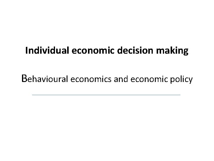 Individual economic decision making Behavioural economics and economic policy 