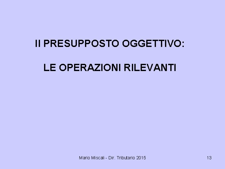 Il PRESUPPOSTO OGGETTIVO: LE OPERAZIONI RILEVANTI Mario Miscali - Dir. Tributario 2015 13 