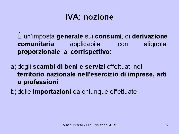 IVA: nozione È un’imposta generale sui consumi, di derivazione comunitaria applicabile, con aliquota proporzionale,