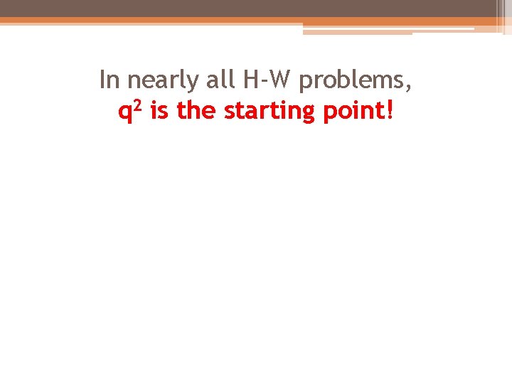 In nearly all H-W problems, q 2 is the starting point! 