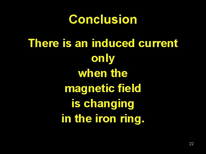 Conclusion There is an induced current only when the magnetic field is changing in