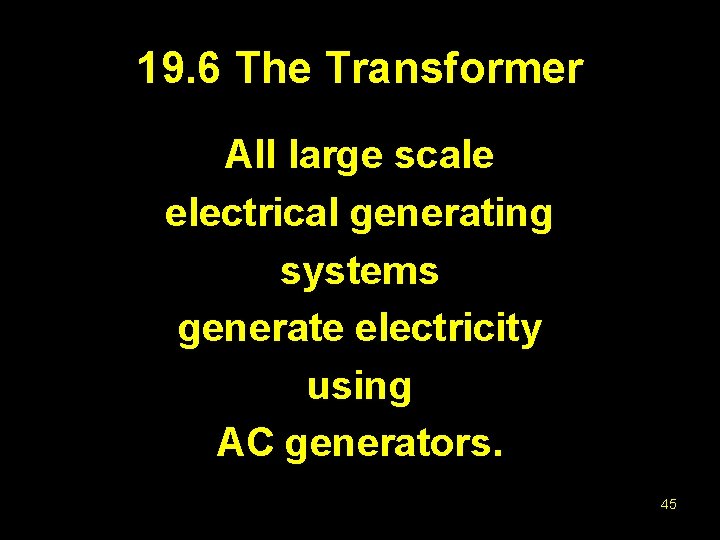 19. 6 The Transformer All large scale electrical generating systems generate electricity using AC
